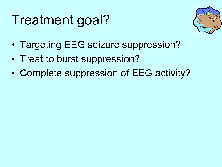 Treatment goal? • Targeting EEG seizure suppression? • Treat to burst suppression? • Complete