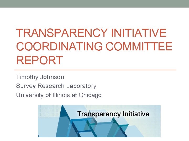 TRANSPARENCY INITIATIVE COORDINATING COMMITTEE REPORT Timothy Johnson Survey Research Laboratory University of Illinois at