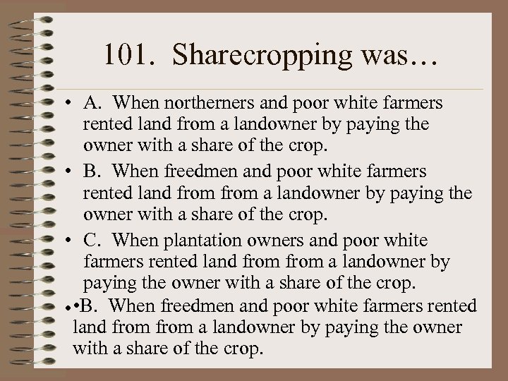 101. Sharecropping was… • A. When northerners and poor white farmers rented land from