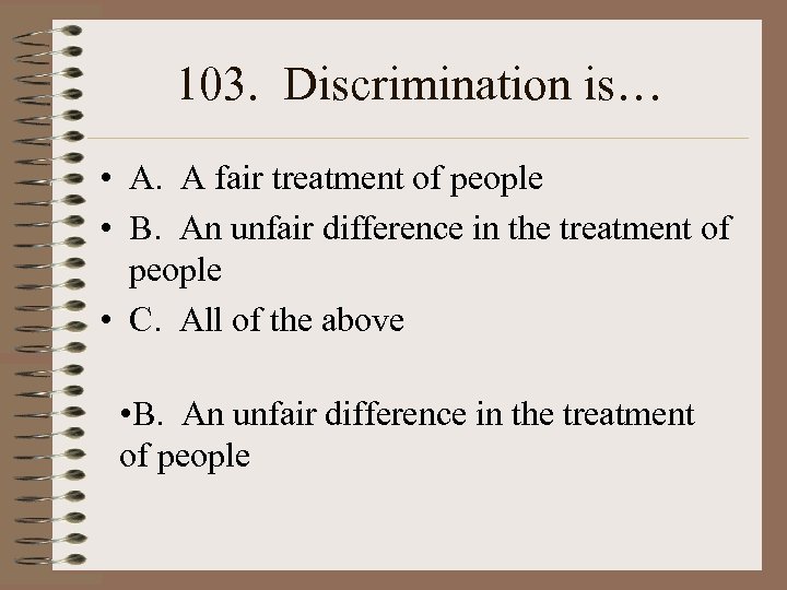 103. Discrimination is… • A. A fair treatment of people • B. An unfair