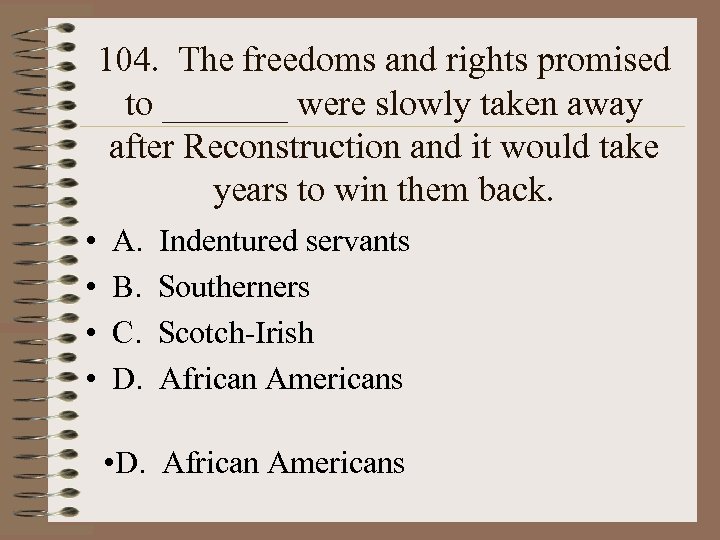 104. The freedoms and rights promised to _______ were slowly taken away after Reconstruction