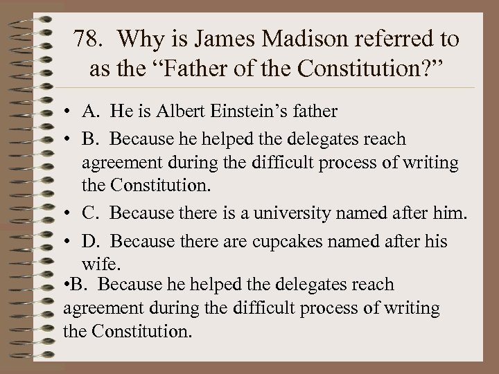 78. Why is James Madison referred to as the “Father of the Constitution? ”