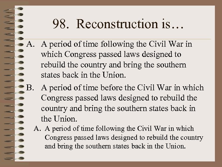 98. Reconstruction is… A. A period of time following the Civil War in which