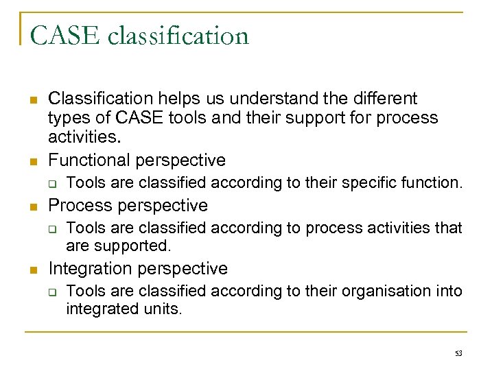 CASE classification n n Classification helps us understand the different types of CASE tools