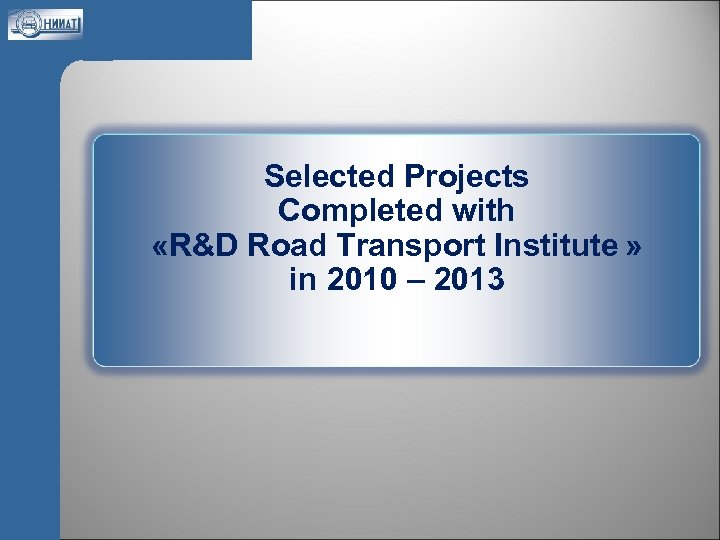 Selected Projects Completed with «R&D Road Transport Institute » in 2010 – 2013 