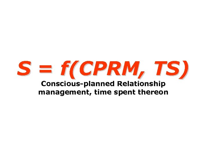 S = f(CPRM, TS) Conscious-planned Relationship management, time spent thereon 