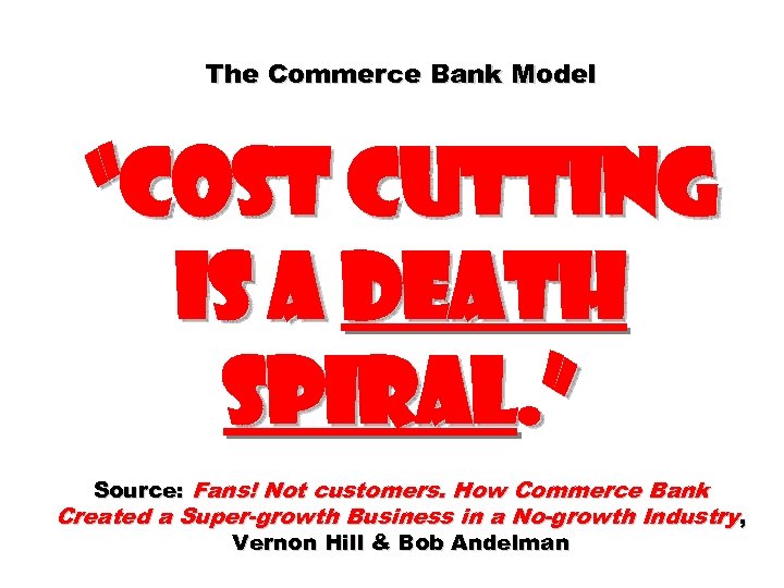 The Commerce Bank Model “cost cutting is a death spiral. ” Source: Fans! Not