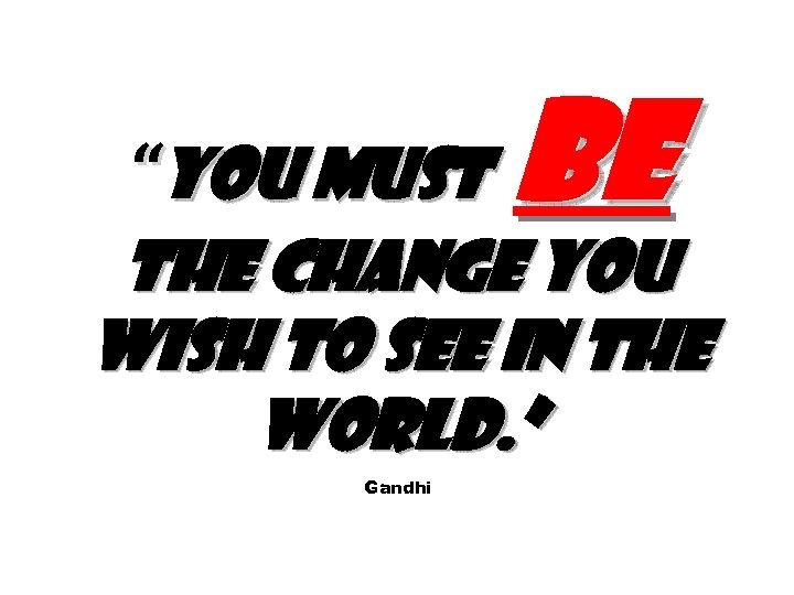 “You must be the change you wish to see in the world. ” Gandhi