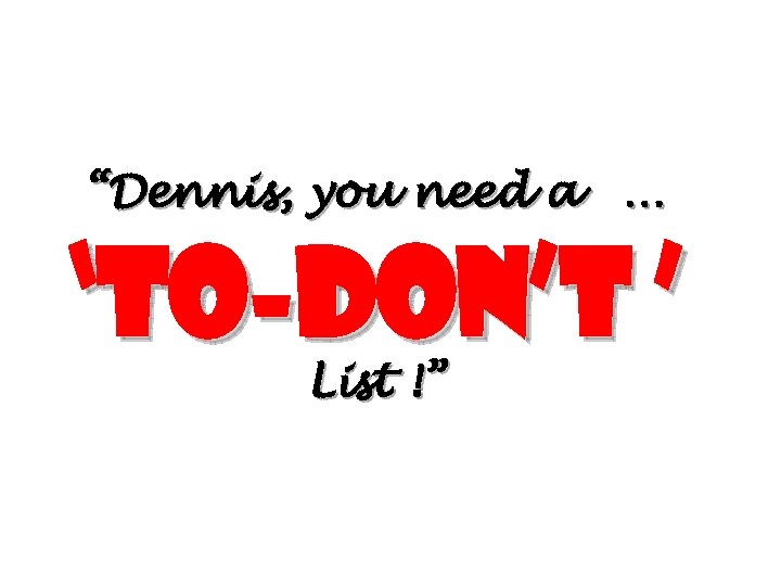 “Dennis, you need a … ‘To-don’t ’ List !” 