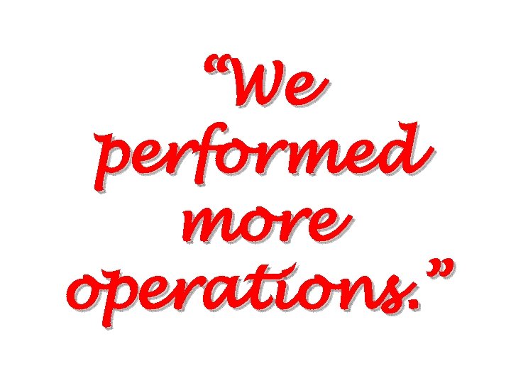 “We performed more operations. ” 