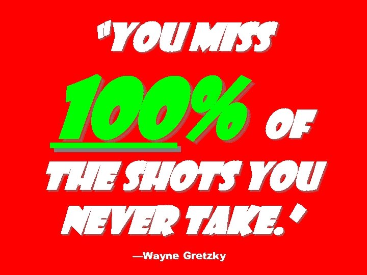 “You miss 100% of the shots you never take. ” —Wayne Gretzky 