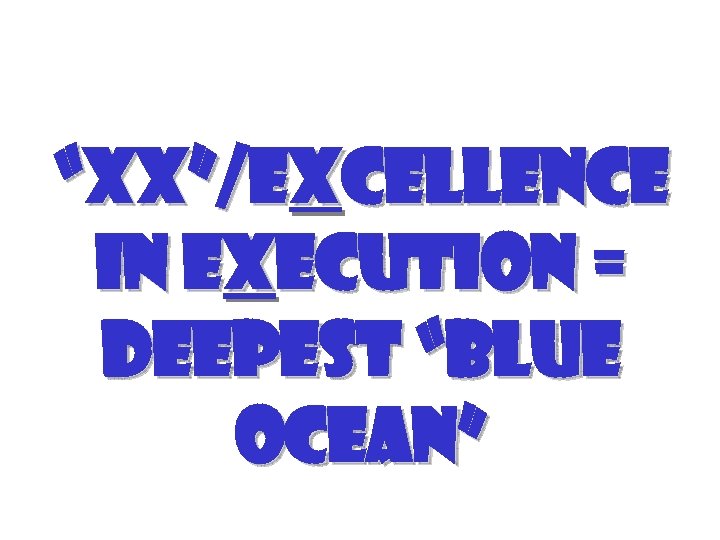 “XX”/Excellence in Execution = Deepest “Blue Ocean” 