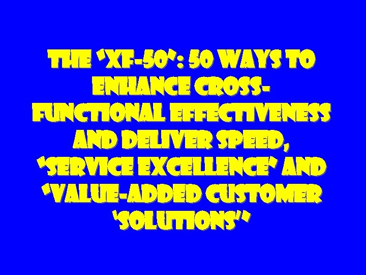 The “XF-50”: 50 Ways to Enhance Cross. Functional Effectiveness and Deliver Speed, “Service Excellence”