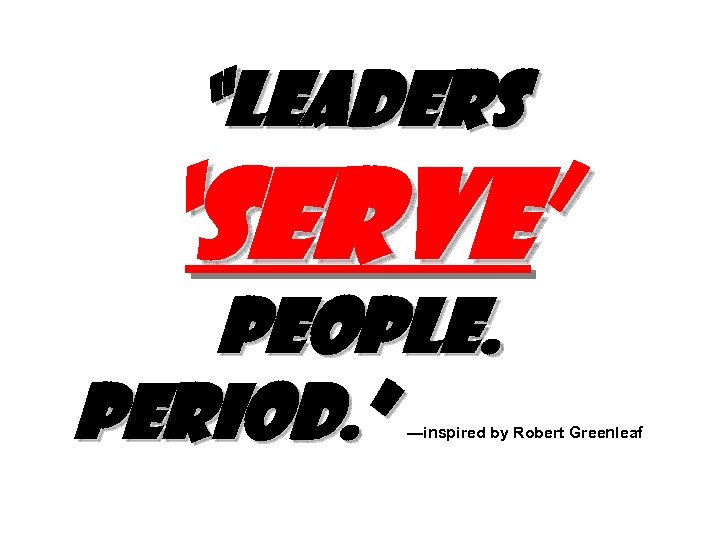 “Leaders ‘SERVE’ people. Period. ” —inspired by Robert Greenleaf 