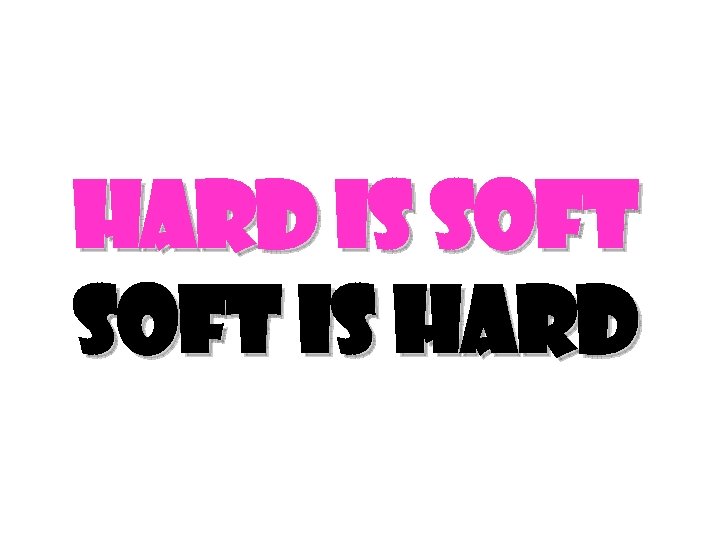 Hard Is Soft Is Hard 