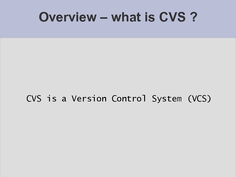 Overview – what is CVS ? CVS is a Version Control System (VCS) 