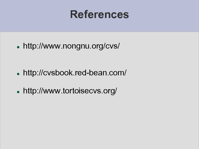 References http: //www. nongnu. org/cvs/ http: //cvsbook. red-bean. com/ http: //www. tortoisecvs. org/ 