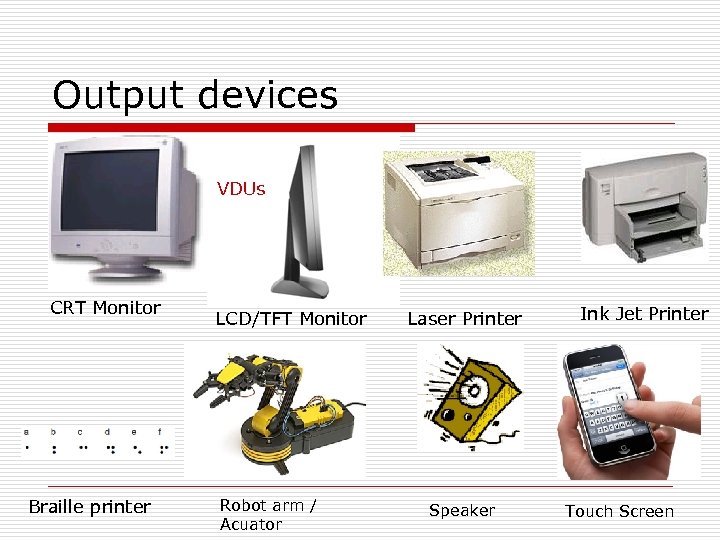 Output devices VDUs CRT Monitor Braille printer LCD/TFT Monitor Robot arm / Acuator Laser