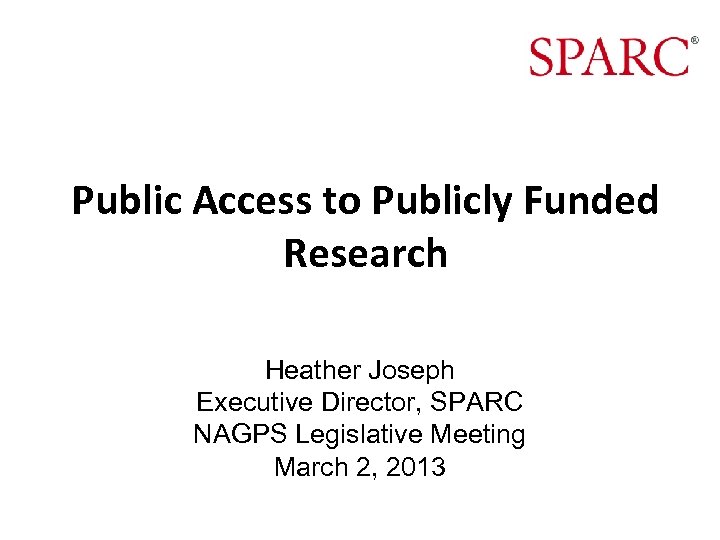 Public Access to Publicly Funded Research Heather Joseph Executive Director, SPARC NAGPS Legislative Meeting