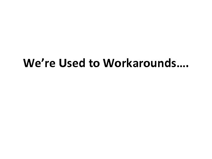 We’re Used to Workarounds…. 