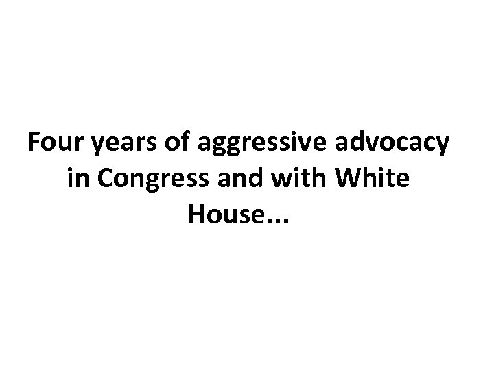 Four years of aggressive advocacy in Congress and with White House. . . 