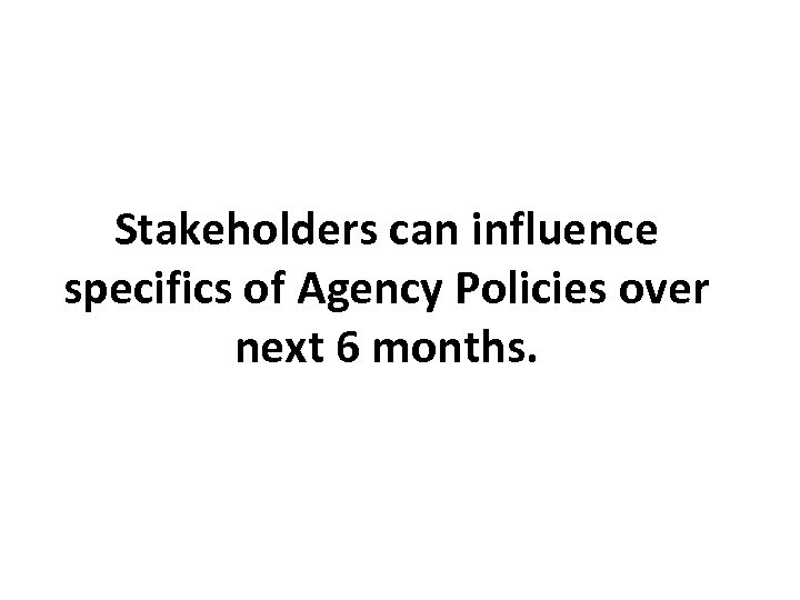 Stakeholders can influence specifics of Agency Policies over next 6 months. 