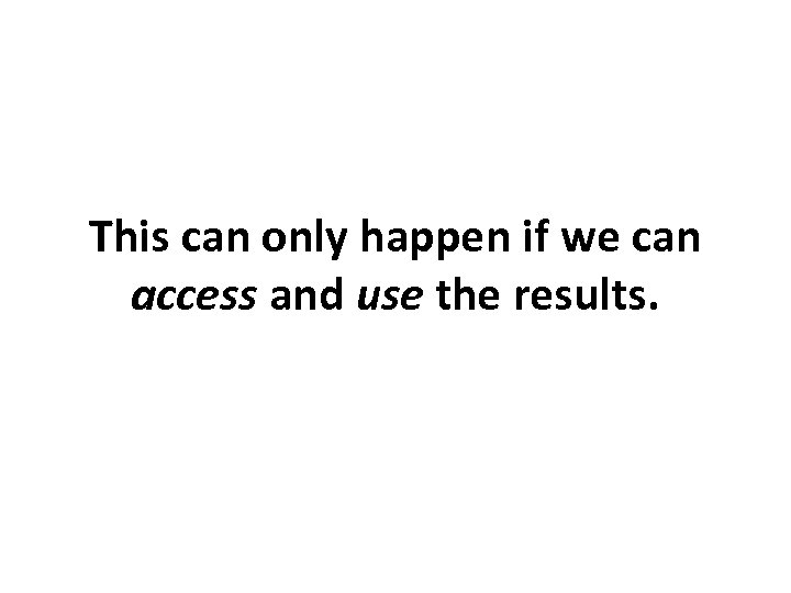 This can only happen if we can access and use the results. 