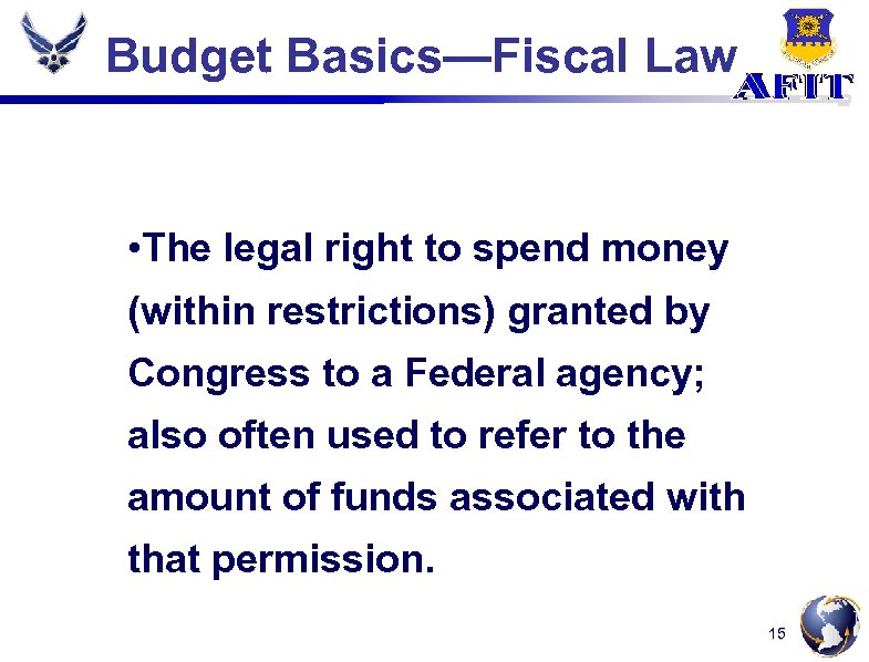 Budget Basics—Fiscal Law • The legal right to spend money (within restrictions) granted by