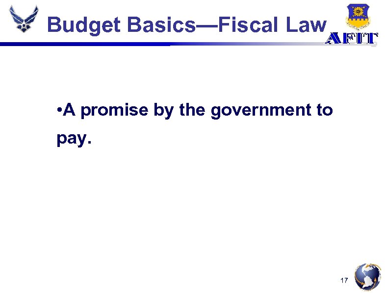 Budget Basics—Fiscal Law • A promise by the government to pay. 17 
