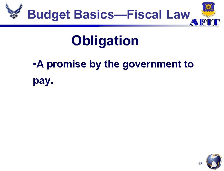Budget Basics—Fiscal Law Obligation • A promise by the government to pay. 18 