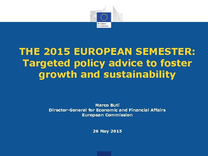 THE 2015 EUROPEAN SEMESTER: Targeted policy advice to foster growth and sustainability Marco Buti