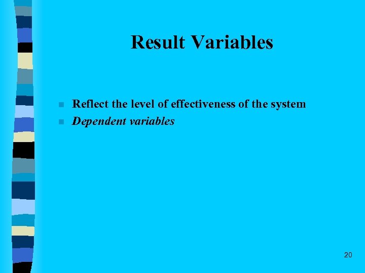 Result Variables n n Reflect the level of effectiveness of the system Dependent variables