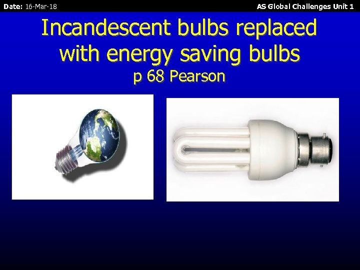 Date: 16 -Mar-18 AS Global Challenges Unit 1 Incandescent bulbs replaced with energy saving