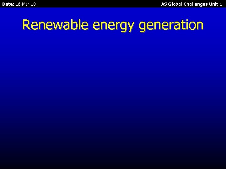 Date: 16 -Mar-18 AS Global Challenges Unit 1 Renewable energy generation 