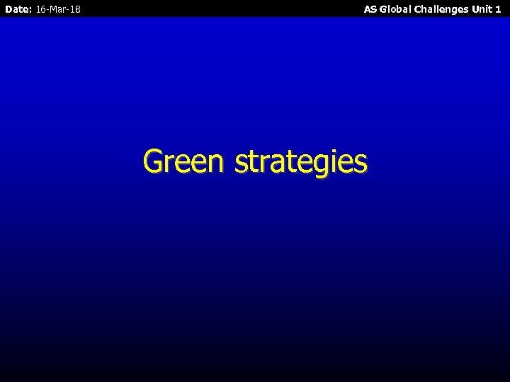 Date: 16 -Mar-18 AS Global Challenges Unit 1 Green strategies 