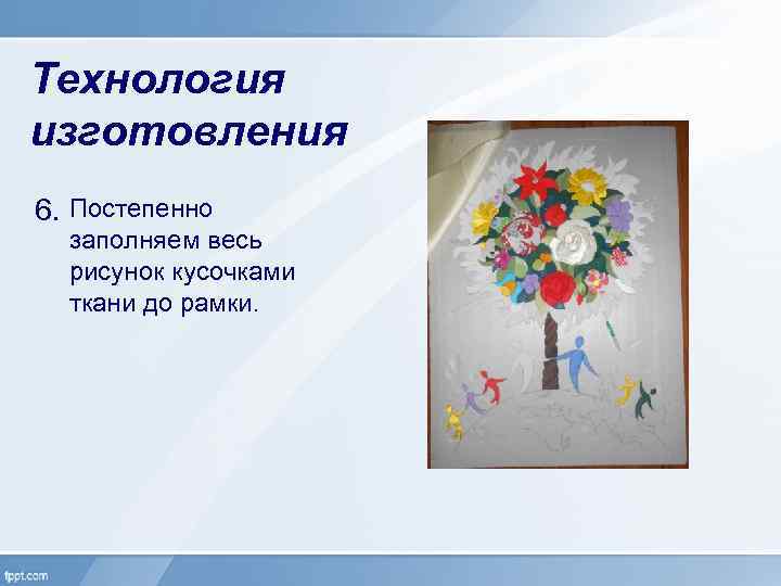 Технология изготовления 6. Постепенно заполняем весь рисунок кусочками ткани до рамки. 
