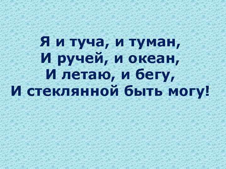 Я и туча, и туман, И ручей, и океан, И летаю, и бегу, И