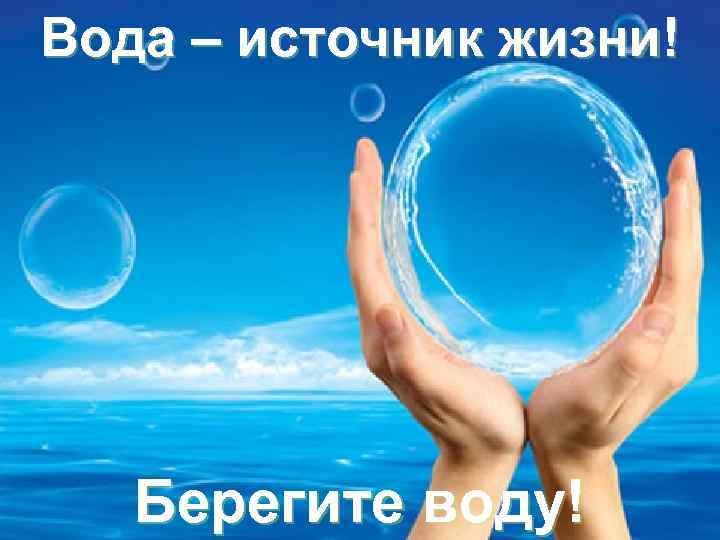 Вода – источник жизни! Берегите воду! 