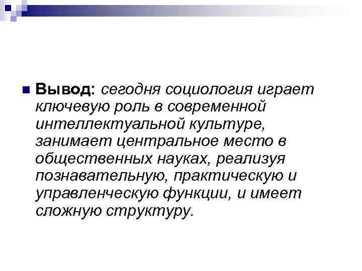 n Вывод: сегодня социология играет ключевую роль в современной интеллектуальной культуре, занимает центральное место