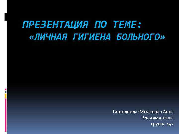 ПРЕЗЕНТАЦИЯ ПО ТЕМЕ: «ЛИЧНАЯ ГИГИЕНА БОЛЬНОГО» Выполнила: Мысливая Анна Владимировна группа 142 