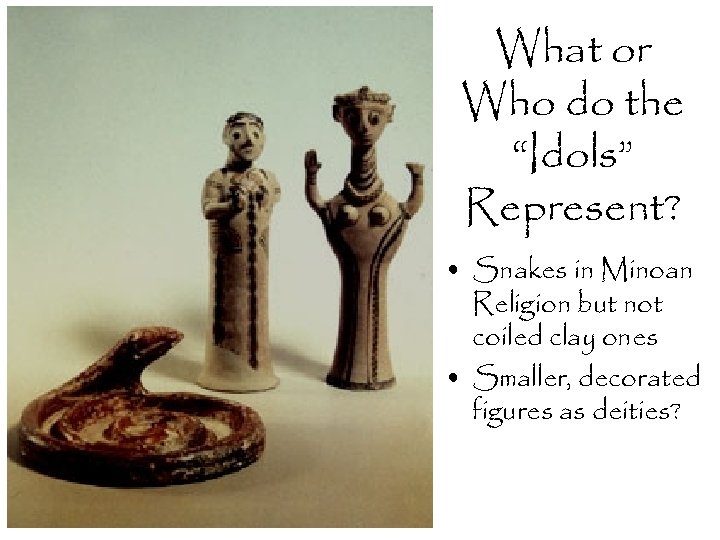 What or Who do the “Idols” Represent? • Snakes in Minoan Religion but not