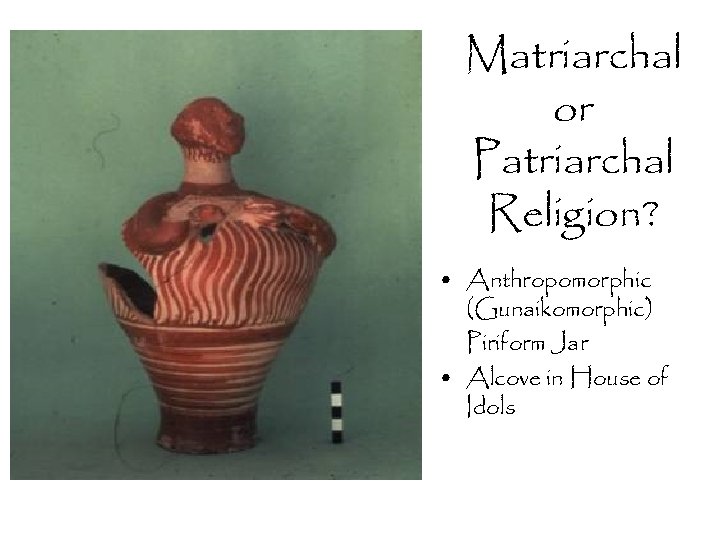 Matriarchal or Patriarchal Religion? • Anthropomorphic (Gunaikomorphic) Piriform Jar • Alcove in House of