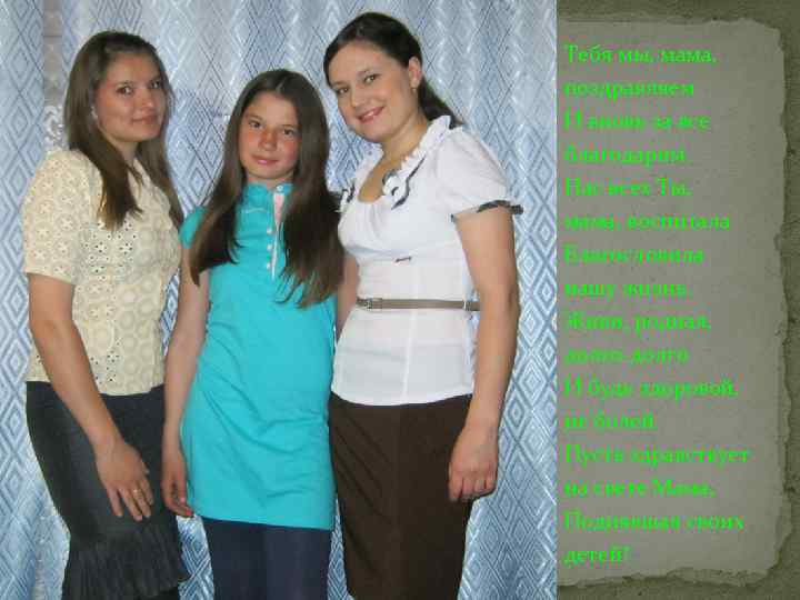 Тебя мы, мама, поздравляем И вновь за все благодарим. Нас всех Ты, мама, воспитала