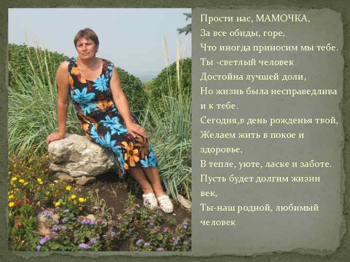 Прости нас, МАМОЧКА, За все обиды, горе, Что иногда приносим мы тебе. Ты -светлый