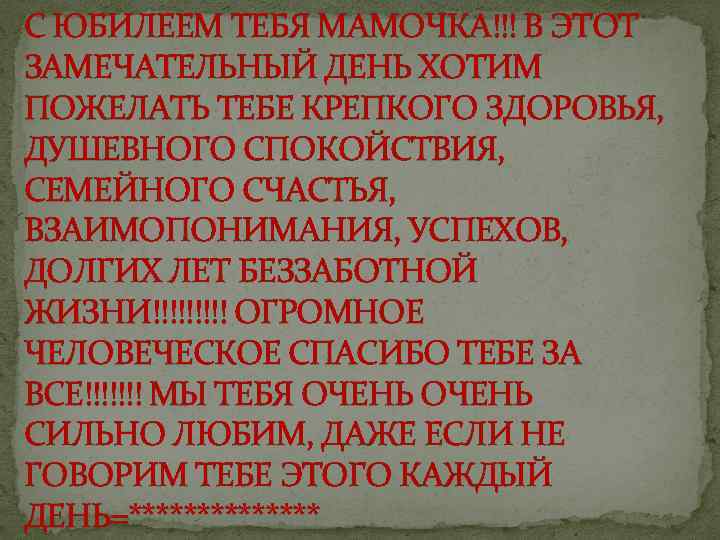С ЮБИЛЕЕМ ТЕБЯ МАМОЧКА!!! В ЭТОТ ЗАМЕЧАТЕЛЬНЫЙ ДЕНЬ ХОТИМ ПОЖЕЛАТЬ ТЕБЕ КРЕПКОГО ЗДОРОВЬЯ, ДУШЕВНОГО