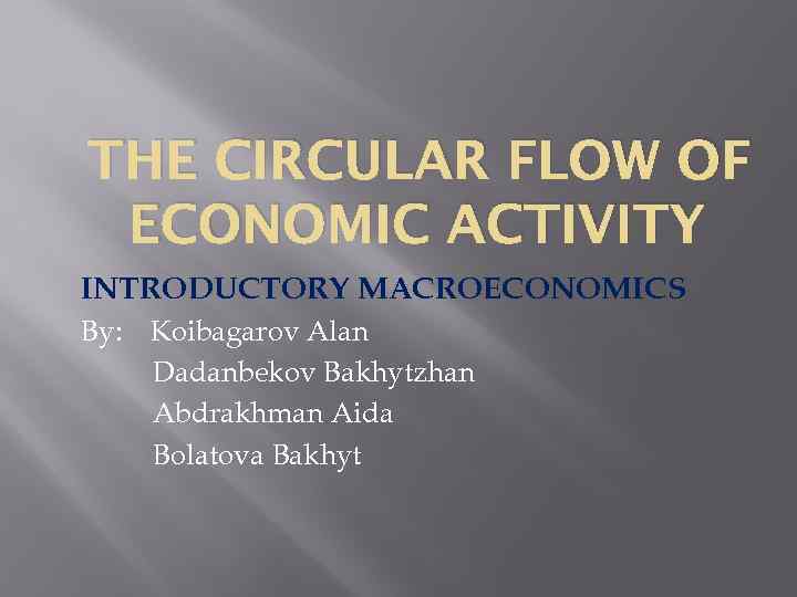 THE CIRCULAR FLOW OF ECONOMIC ACTIVITY INTRODUCTORY MACROECONOMICS By: Koibagarov Alan Dadanbekov Bakhytzhan Abdrakhman