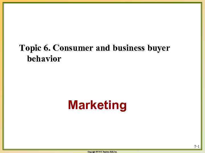 Topic 6. Consumer and business buyer behavior Marketing 7 -1 Copyright © 2003 Prentice-Hall,