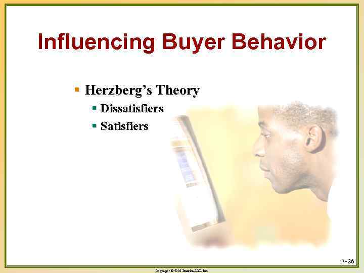 Influencing Buyer Behavior § Herzberg’s Theory § Dissatisfiers § Satisfiers 7 -26 Copyright ©