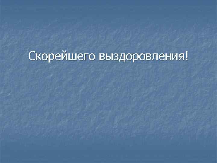 Скорейшего выздоровления! 