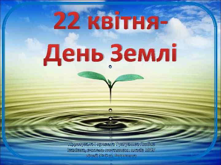 22 квітня. День Землі Підготувала і провела Тунгускова Любов Іванівна, вчитель початкових класів МОУ